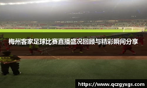 梅州客家足球比赛直播盛况回顾与精彩瞬间分享
