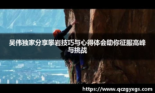 吴伟独家分享攀岩技巧与心得体会助你征服高峰与挑战