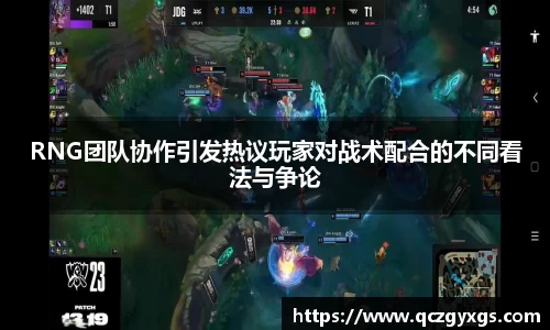 RNG团队协作引发热议玩家对战术配合的不同看法与争论