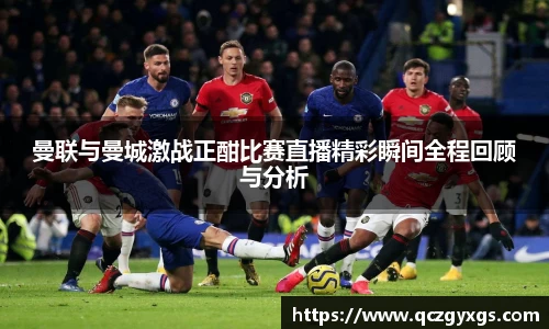 曼联与曼城激战正酣比赛直播精彩瞬间全程回顾与分析