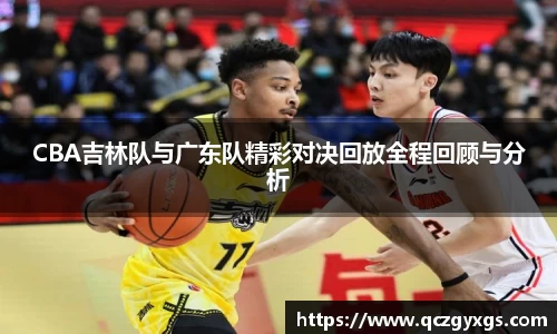CBA吉林队与广东队精彩对决回放全程回顾与分析